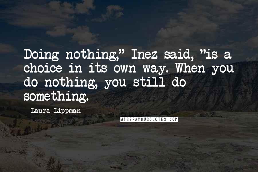 Laura Lippman Quotes: Doing nothing," Inez said, "is a choice in its own way. When you do nothing, you still do something.