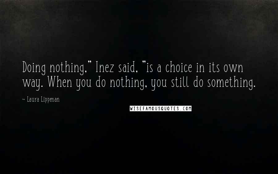 Laura Lippman Quotes: Doing nothing," Inez said, "is a choice in its own way. When you do nothing, you still do something.