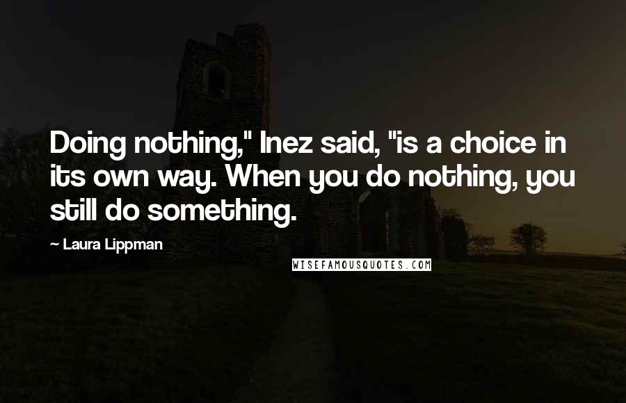 Laura Lippman Quotes: Doing nothing," Inez said, "is a choice in its own way. When you do nothing, you still do something.