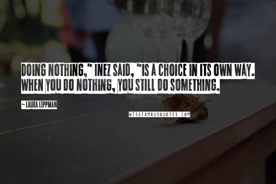 Laura Lippman Quotes: Doing nothing," Inez said, "is a choice in its own way. When you do nothing, you still do something.