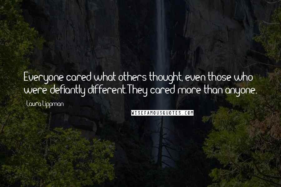 Laura Lippman Quotes: Everyone cared what others thought, even those who were defiantly different. They cared more than anyone.