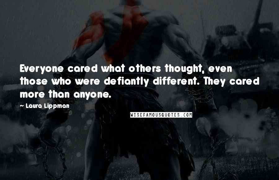 Laura Lippman Quotes: Everyone cared what others thought, even those who were defiantly different. They cared more than anyone.