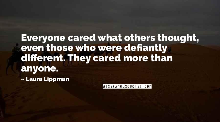 Laura Lippman Quotes: Everyone cared what others thought, even those who were defiantly different. They cared more than anyone.