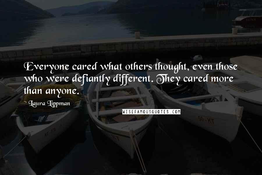 Laura Lippman Quotes: Everyone cared what others thought, even those who were defiantly different. They cared more than anyone.