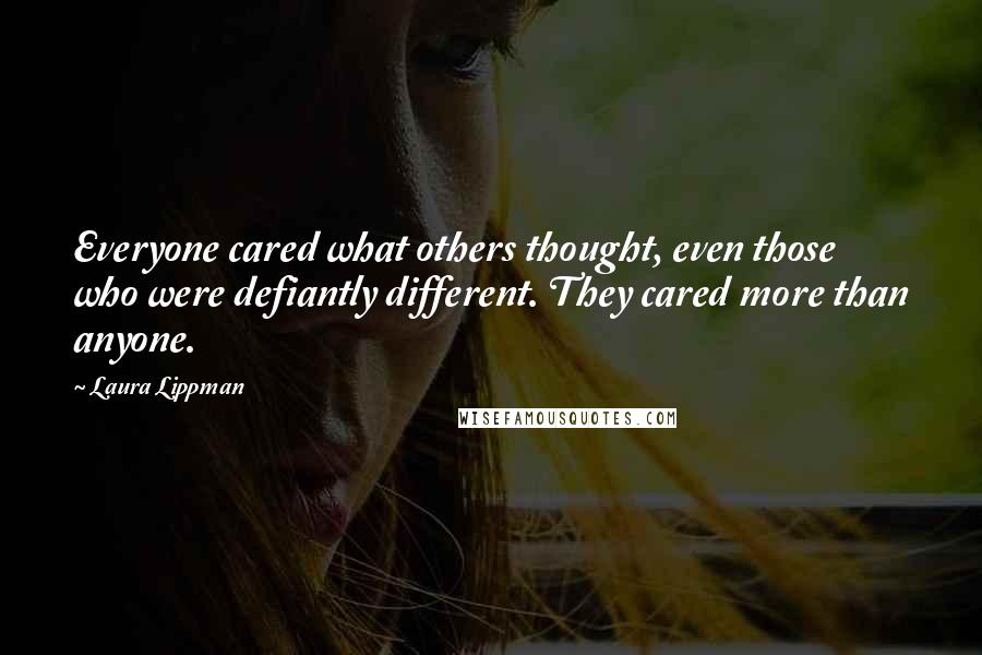 Laura Lippman Quotes: Everyone cared what others thought, even those who were defiantly different. They cared more than anyone.