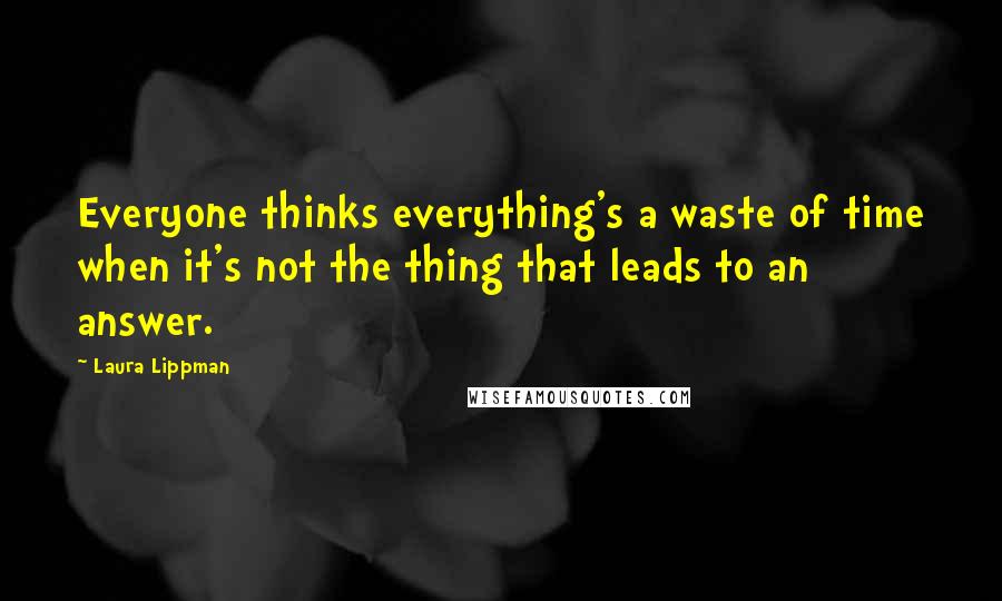 Laura Lippman Quotes: Everyone thinks everything's a waste of time when it's not the thing that leads to an answer.