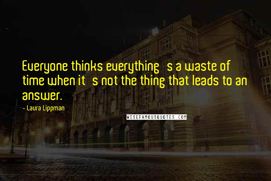 Laura Lippman Quotes: Everyone thinks everything's a waste of time when it's not the thing that leads to an answer.