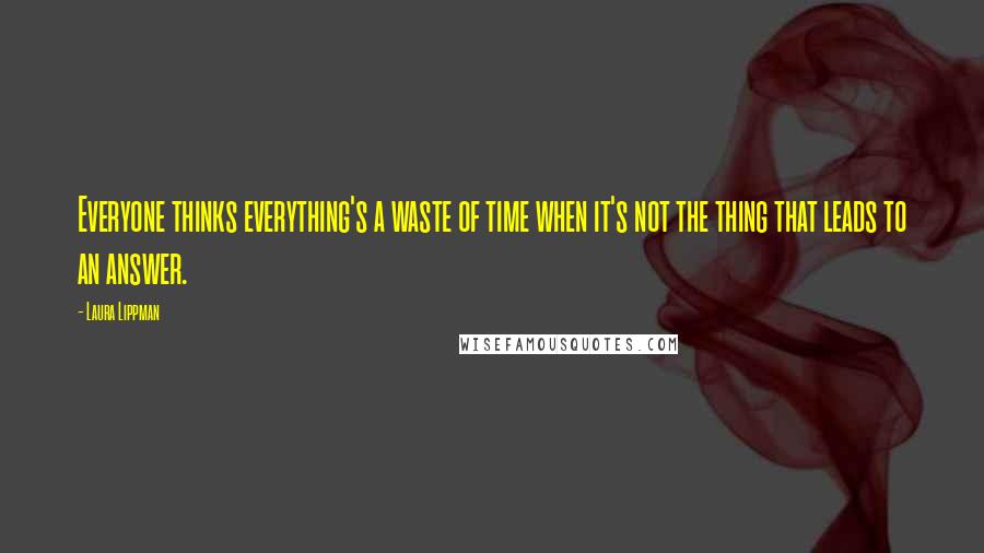 Laura Lippman Quotes: Everyone thinks everything's a waste of time when it's not the thing that leads to an answer.