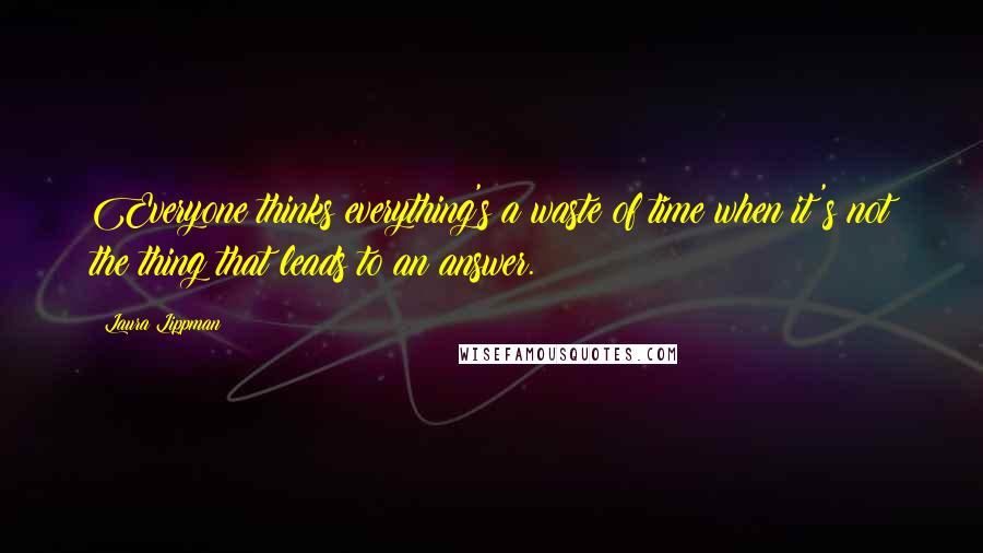 Laura Lippman Quotes: Everyone thinks everything's a waste of time when it's not the thing that leads to an answer.