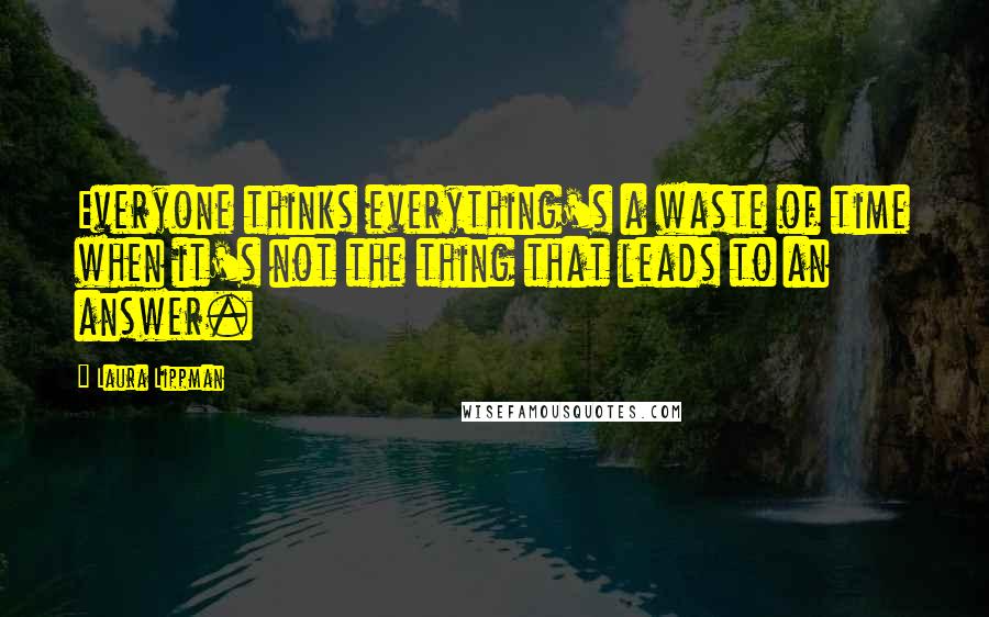 Laura Lippman Quotes: Everyone thinks everything's a waste of time when it's not the thing that leads to an answer.