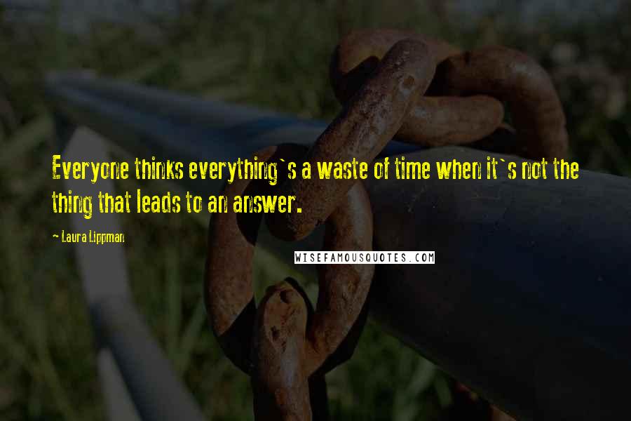 Laura Lippman Quotes: Everyone thinks everything's a waste of time when it's not the thing that leads to an answer.