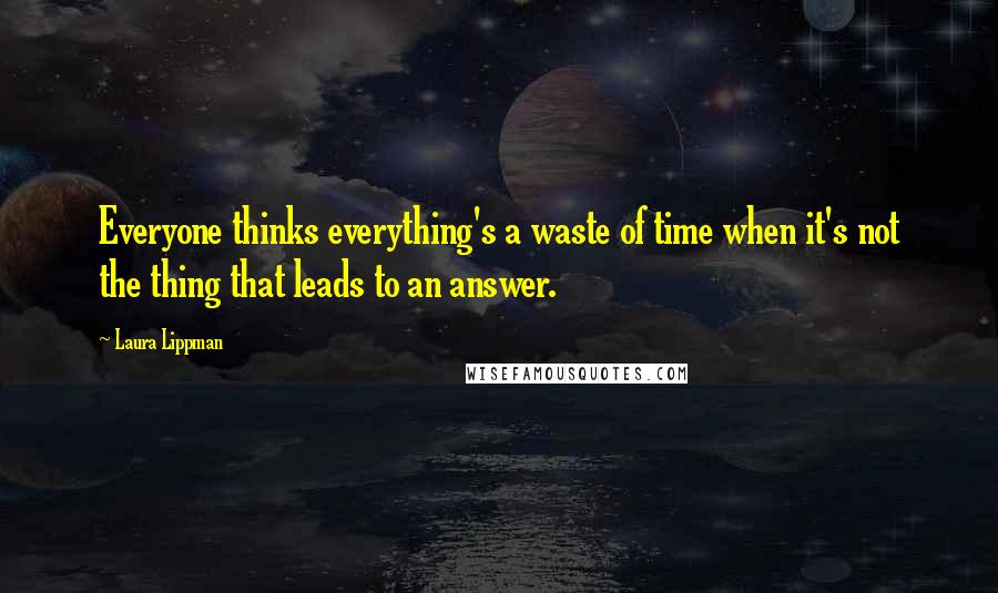 Laura Lippman Quotes: Everyone thinks everything's a waste of time when it's not the thing that leads to an answer.