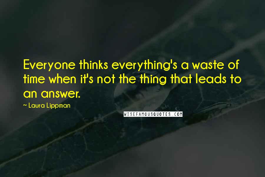 Laura Lippman Quotes: Everyone thinks everything's a waste of time when it's not the thing that leads to an answer.