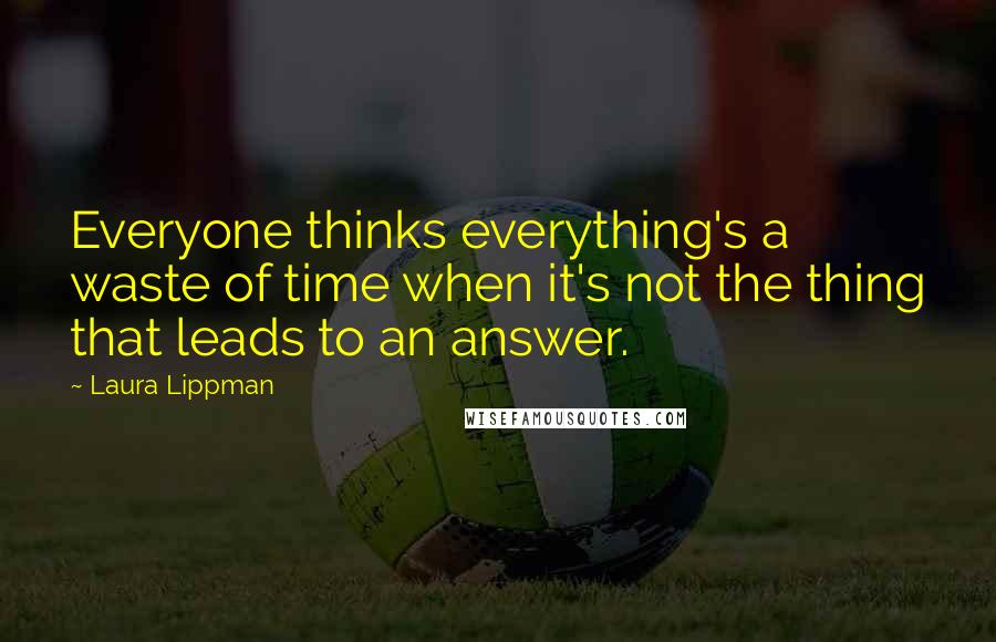 Laura Lippman Quotes: Everyone thinks everything's a waste of time when it's not the thing that leads to an answer.