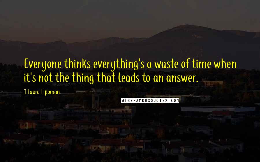 Laura Lippman Quotes: Everyone thinks everything's a waste of time when it's not the thing that leads to an answer.
