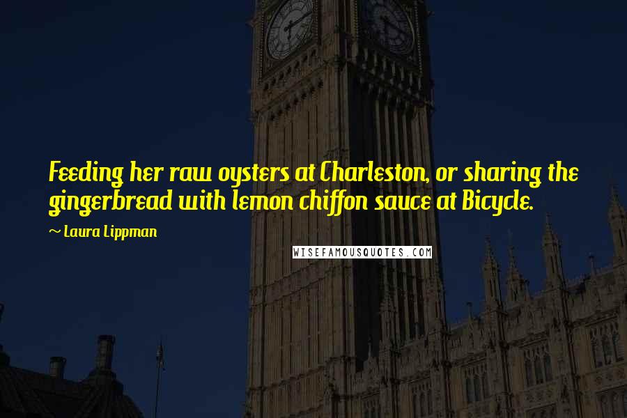 Laura Lippman Quotes: Feeding her raw oysters at Charleston, or sharing the gingerbread with lemon chiffon sauce at Bicycle.