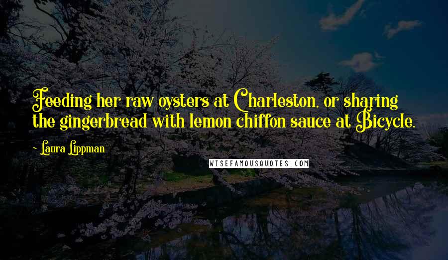 Laura Lippman Quotes: Feeding her raw oysters at Charleston, or sharing the gingerbread with lemon chiffon sauce at Bicycle.