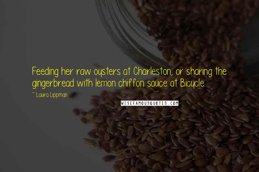 Laura Lippman Quotes: Feeding her raw oysters at Charleston, or sharing the gingerbread with lemon chiffon sauce at Bicycle.