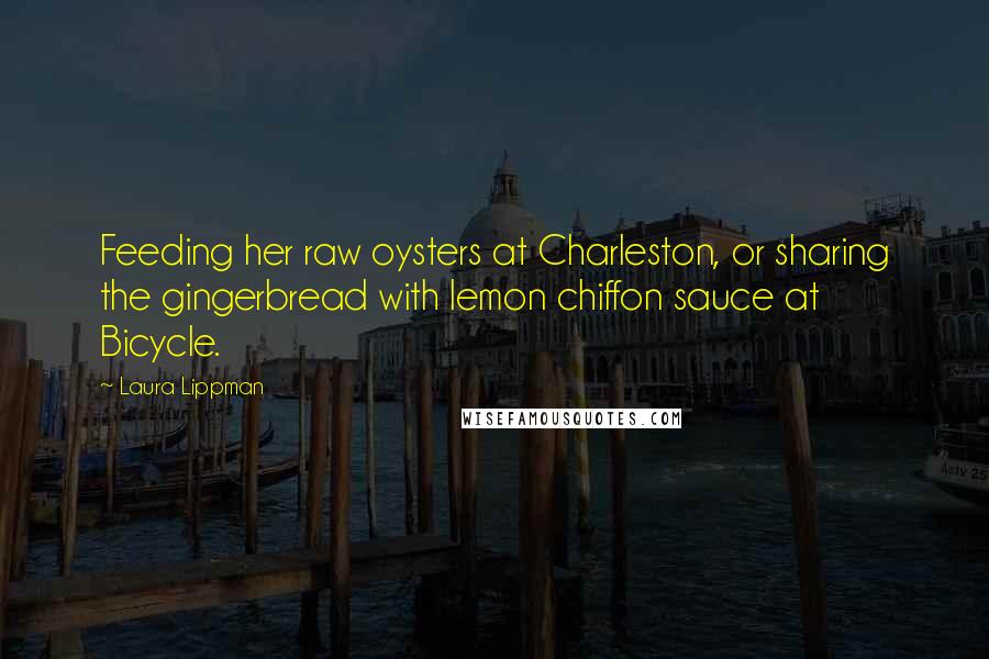 Laura Lippman Quotes: Feeding her raw oysters at Charleston, or sharing the gingerbread with lemon chiffon sauce at Bicycle.