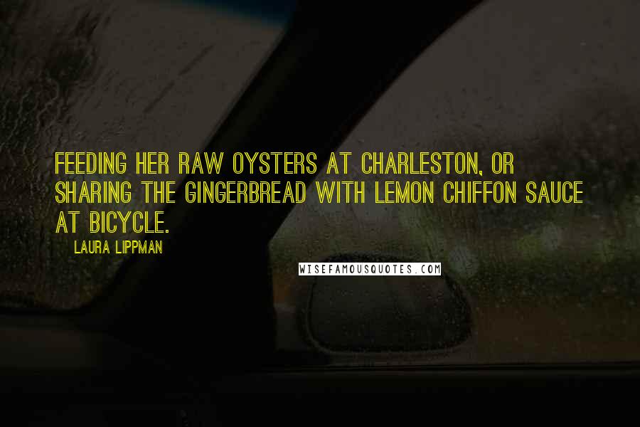 Laura Lippman Quotes: Feeding her raw oysters at Charleston, or sharing the gingerbread with lemon chiffon sauce at Bicycle.