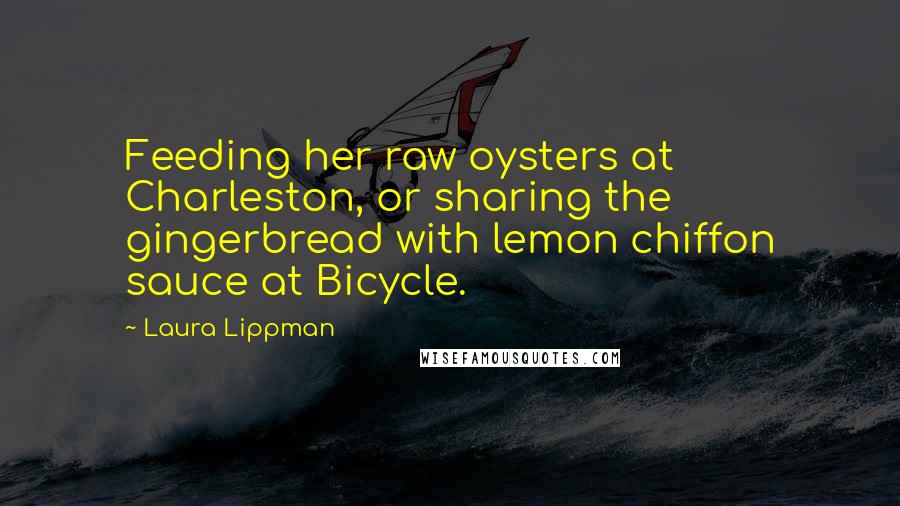 Laura Lippman Quotes: Feeding her raw oysters at Charleston, or sharing the gingerbread with lemon chiffon sauce at Bicycle.