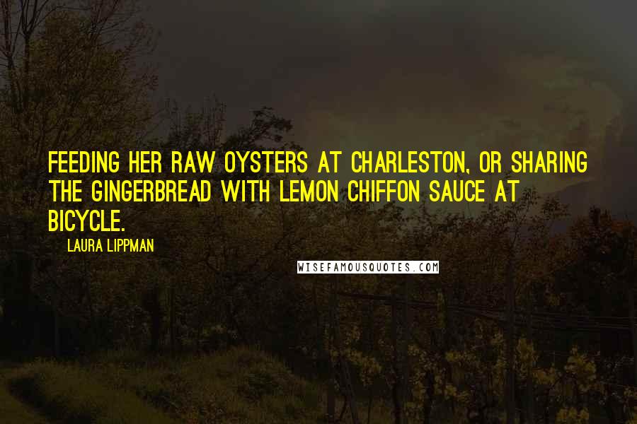 Laura Lippman Quotes: Feeding her raw oysters at Charleston, or sharing the gingerbread with lemon chiffon sauce at Bicycle.