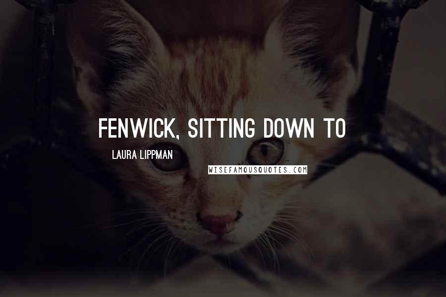 Laura Lippman Quotes: Fenwick, sitting down to