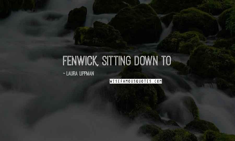 Laura Lippman Quotes: Fenwick, sitting down to