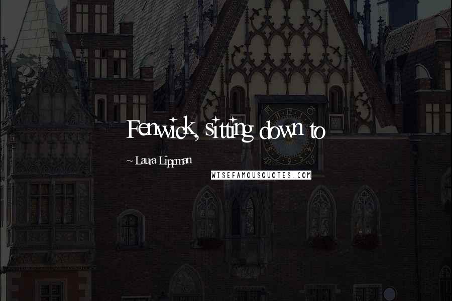 Laura Lippman Quotes: Fenwick, sitting down to