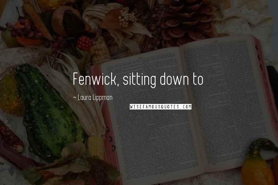 Laura Lippman Quotes: Fenwick, sitting down to