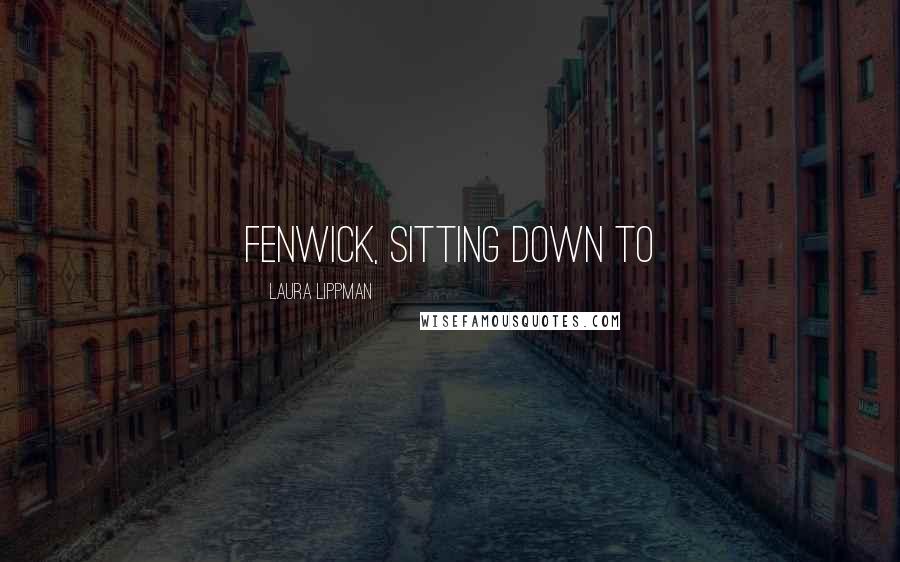 Laura Lippman Quotes: Fenwick, sitting down to