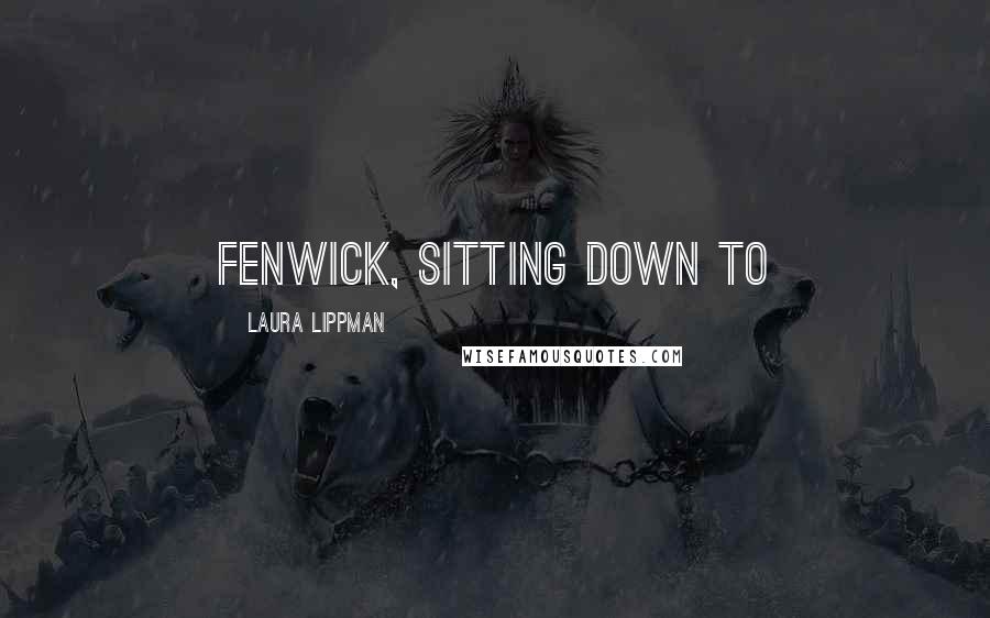 Laura Lippman Quotes: Fenwick, sitting down to