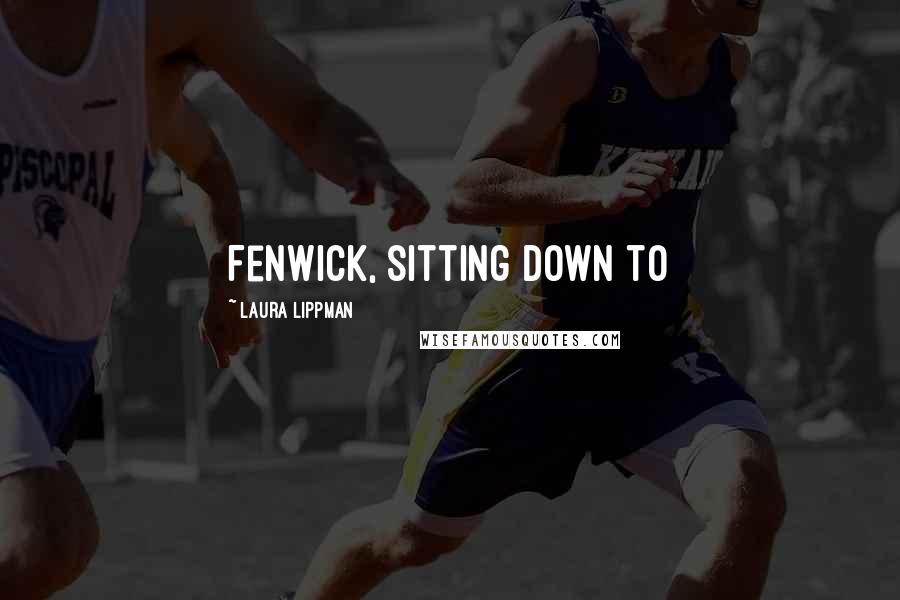 Laura Lippman Quotes: Fenwick, sitting down to