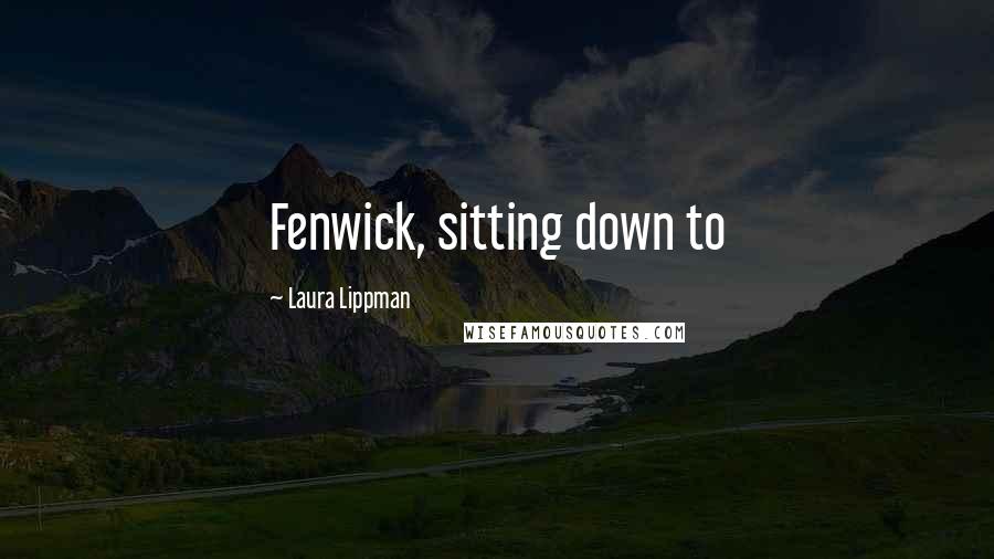 Laura Lippman Quotes: Fenwick, sitting down to