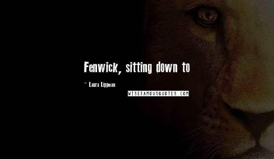 Laura Lippman Quotes: Fenwick, sitting down to