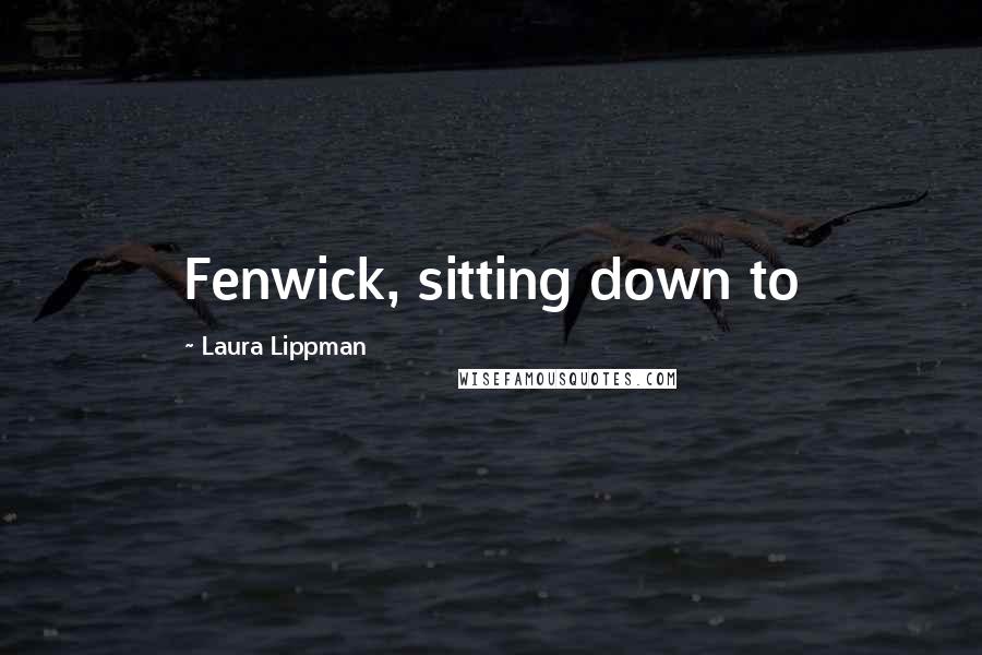 Laura Lippman Quotes: Fenwick, sitting down to