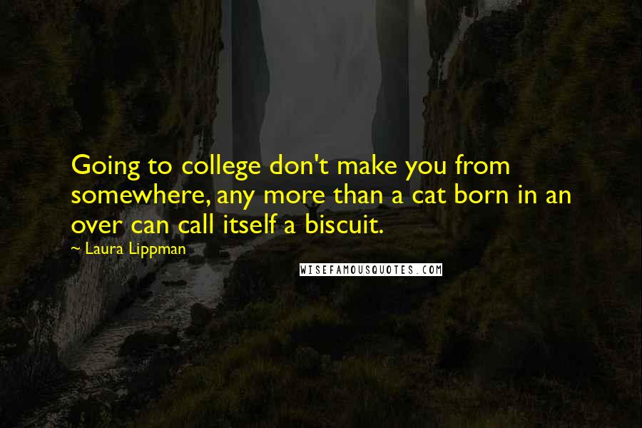 Laura Lippman Quotes: Going to college don't make you from somewhere, any more than a cat born in an over can call itself a biscuit.