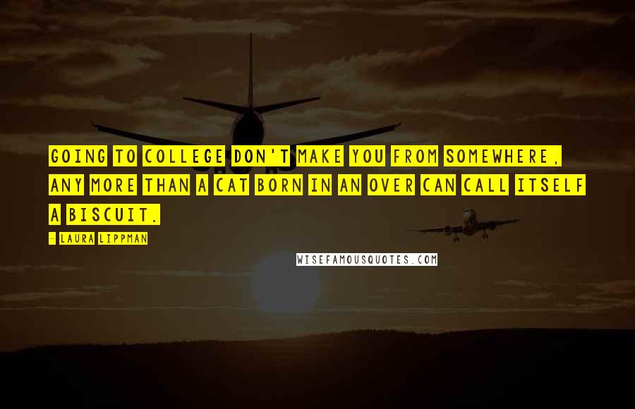 Laura Lippman Quotes: Going to college don't make you from somewhere, any more than a cat born in an over can call itself a biscuit.