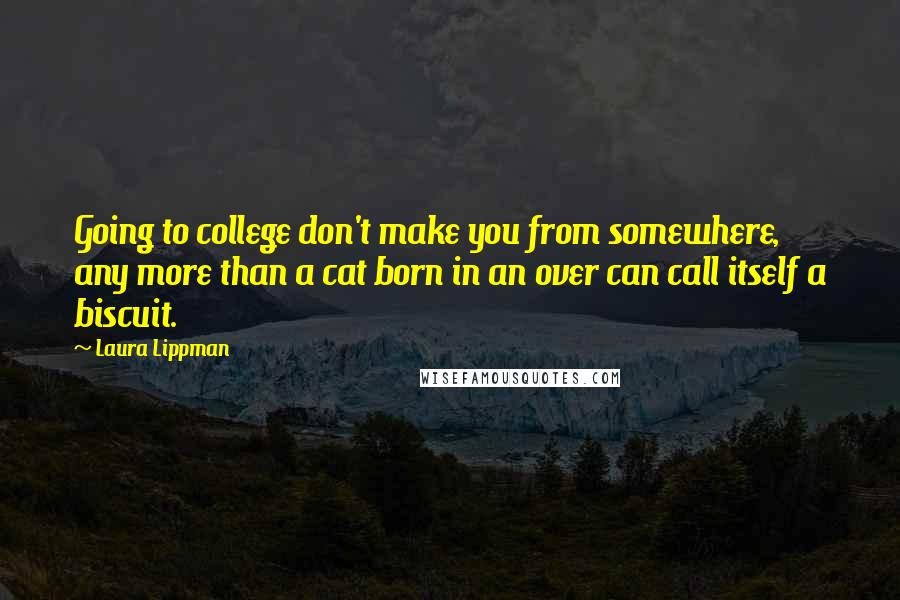 Laura Lippman Quotes: Going to college don't make you from somewhere, any more than a cat born in an over can call itself a biscuit.