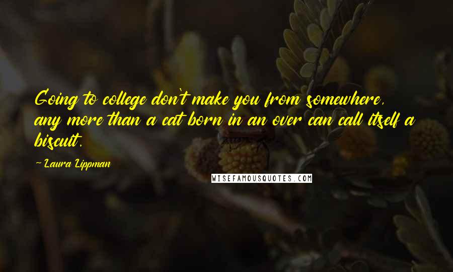 Laura Lippman Quotes: Going to college don't make you from somewhere, any more than a cat born in an over can call itself a biscuit.