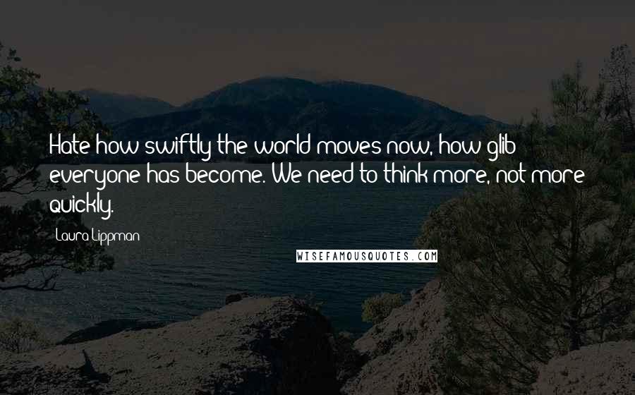 Laura Lippman Quotes: Hate how swiftly the world moves now, how glib everyone has become. We need to think more, not more quickly.