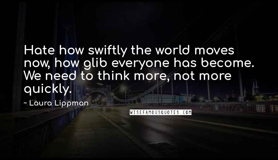 Laura Lippman Quotes: Hate how swiftly the world moves now, how glib everyone has become. We need to think more, not more quickly.