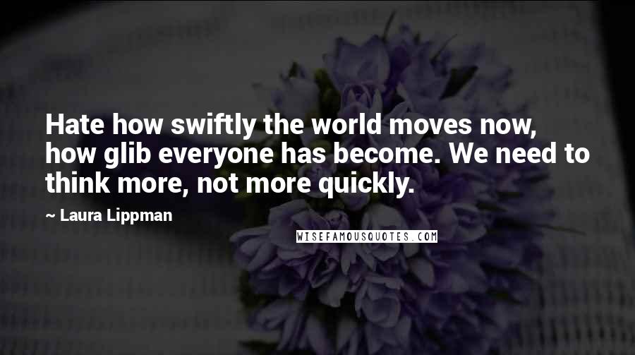 Laura Lippman Quotes: Hate how swiftly the world moves now, how glib everyone has become. We need to think more, not more quickly.