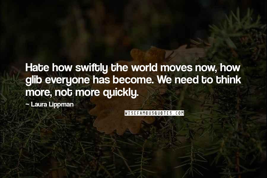 Laura Lippman Quotes: Hate how swiftly the world moves now, how glib everyone has become. We need to think more, not more quickly.