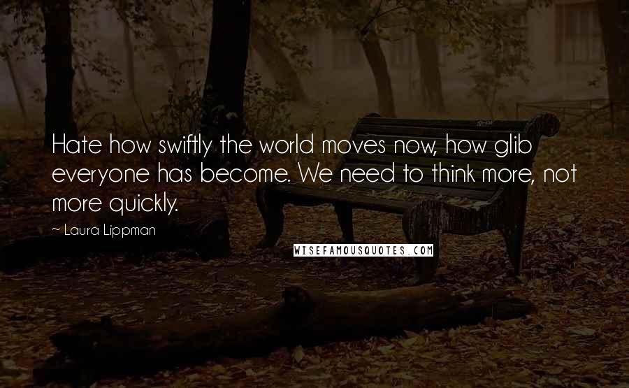 Laura Lippman Quotes: Hate how swiftly the world moves now, how glib everyone has become. We need to think more, not more quickly.