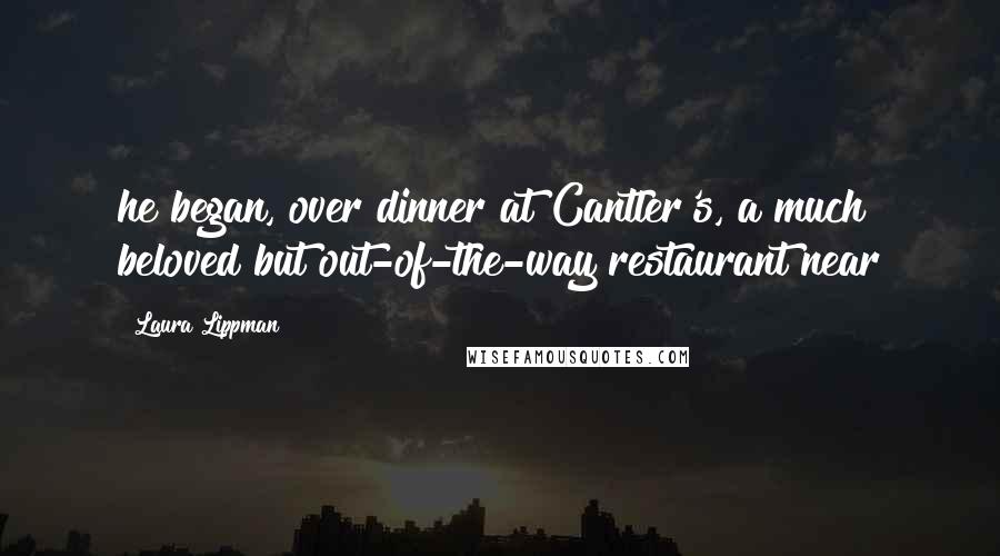 Laura Lippman Quotes: he began, over dinner at Cantler's, a much beloved but out-of-the-way restaurant near