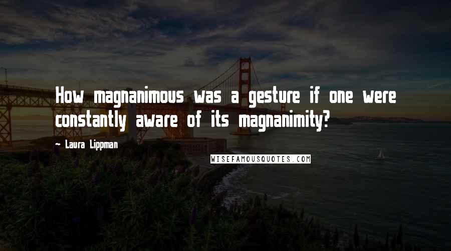 Laura Lippman Quotes: How magnanimous was a gesture if one were constantly aware of its magnanimity?