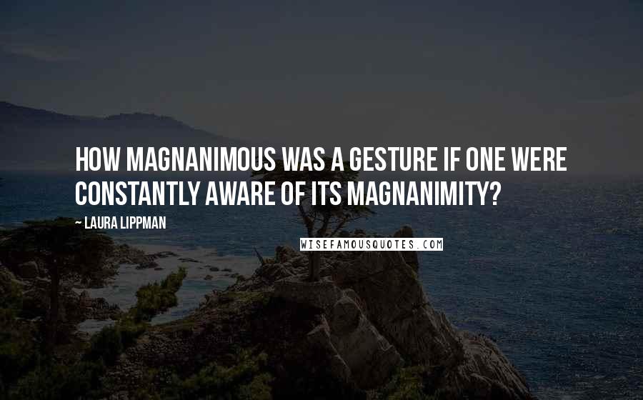 Laura Lippman Quotes: How magnanimous was a gesture if one were constantly aware of its magnanimity?
