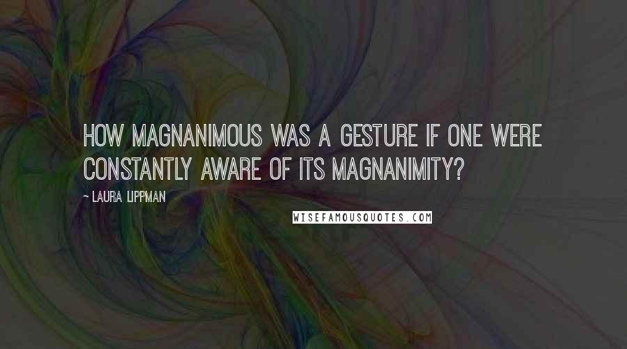Laura Lippman Quotes: How magnanimous was a gesture if one were constantly aware of its magnanimity?