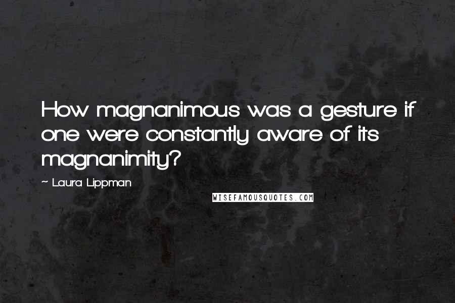 Laura Lippman Quotes: How magnanimous was a gesture if one were constantly aware of its magnanimity?